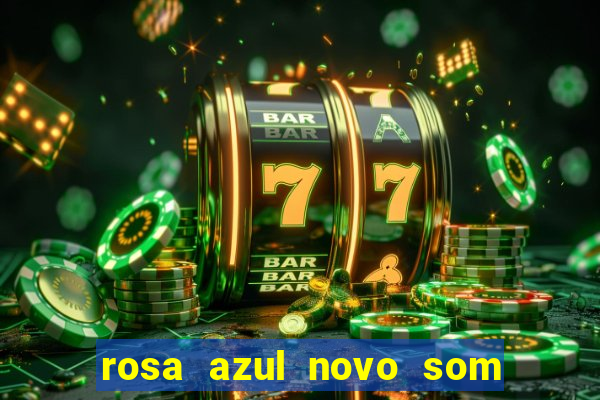 rosa azul novo som letra rosa azul novo som